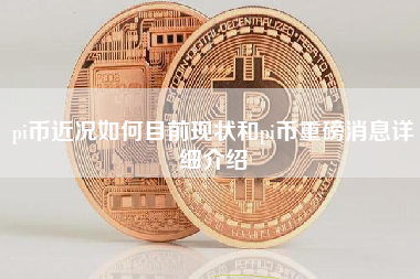 pi币近况如何目前现状和pi币重磅消息详细介绍