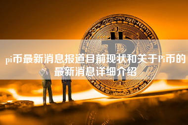 pi币最新消息报道目前现状和关于Pi币的最新消息详细介绍