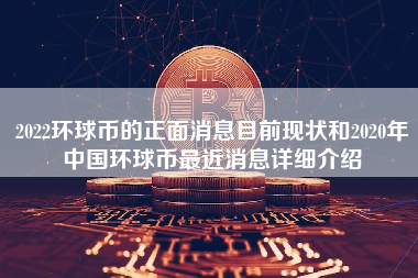 2022环球币的正面消息目前现状和2020年中国环球币最近消息详细介绍