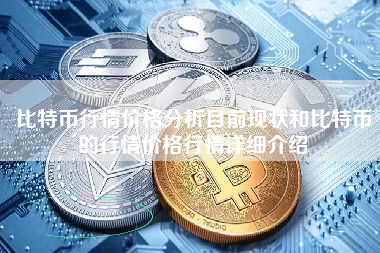 比特币行情价格分析目前现状和比特币的行情价格行情详细介绍