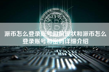 派币怎么登录账号目前现状和派币怎么登录账号和密码详细介绍