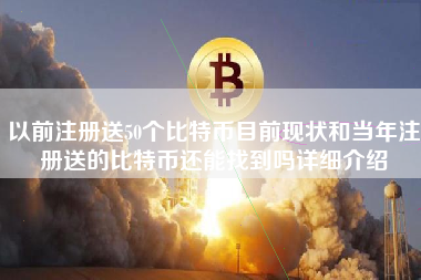 以前注册送50个比特币目前现状和当年注册送的比特币还能找到吗详细介绍