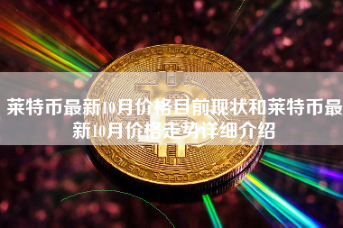 莱特币最新10月价格目前现状和莱特币最新10月价格走势详细介绍