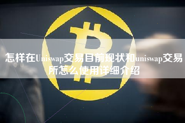 怎样在Uniswap交易目前现状和uniswap交易所怎么使用详细介绍