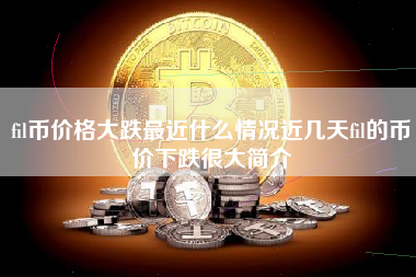 fil币价格大跌最近什么情况近几天fil的币价下跌很大简介