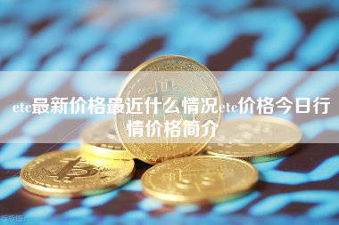 etc最新价格最近什么情况etc价格今日行情价格简介