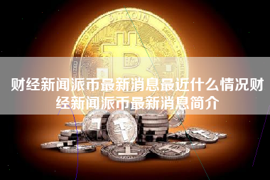 财经新闻派币最新消息最近什么情况财经新闻派币最新消息简介