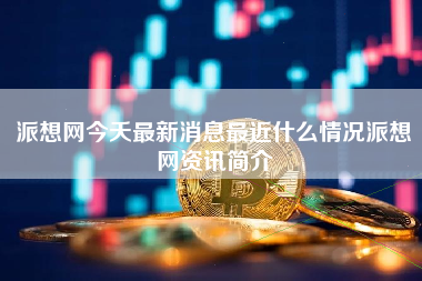 派想网今夭最新消息最近什么情况派想网资讯简介