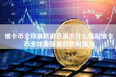 维卡币全球最新消息最近什么情况维卡币全球最新消息欧州简介