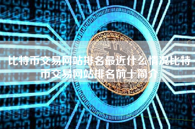 比特币交易网站排名最近什么情况比特币交易网站排名前十简介