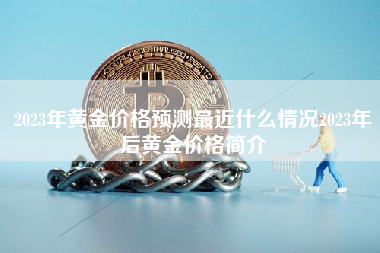 2023年黄金价格预测最近什么情况2023年后黄金价格简介