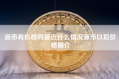 派币有价格吗最近什么情况派币以后价格简介