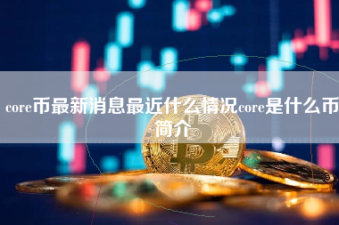 core币最新消息最近什么情况core是什么币简介