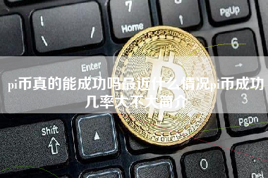 pi币真的能成功吗最近什么情况pi币成功几率大不大简介