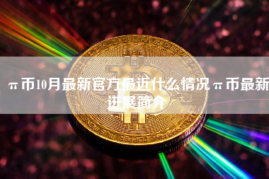 π币10月最新官方最近什么情况π币最新进展简介