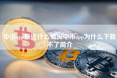 中币app最近什么情况中币app为什么下载不了简介