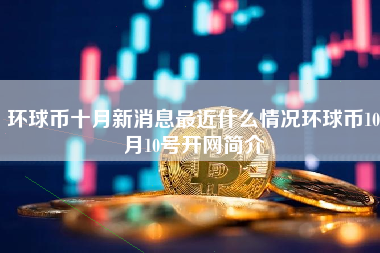 环球币十月新消息最近什么情况环球币10月10号开网简介