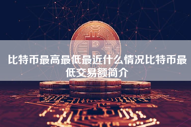 比特币最高最低最近什么情况比特币最低交易额简介