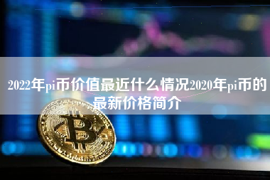 2022年pi币价值最近什么情况2020年pi币的最新价格简介