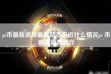 pi币最新消息最新动态最近什么情况pi 币最新消息简介