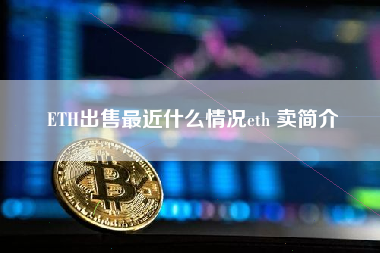 ETH出售最近什么情况eth 卖简介