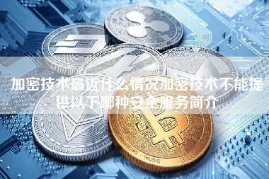 加密技术最近什么情况加密技术不能提供以下哪种安全服务简介