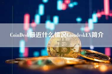 CoinDesk最近什么情况CoindeskEX简介