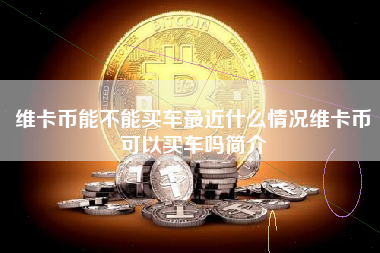 维卡币能不能买车最近什么情况维卡币可以买车吗简介