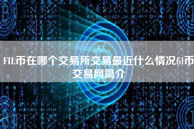 FIL币在哪个交易所交易最近什么情况fil币交易网简介