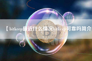 【bitkeep最近什么情况bitkeep可靠吗简介