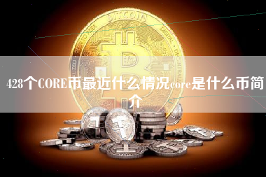 428个CORE币最近什么情况core是什么币简介