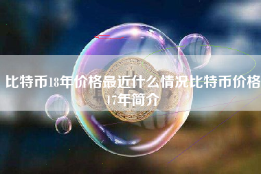 比特币18年价格最近什么情况比特币价格17年简介