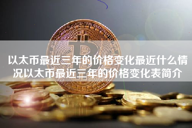 以太币最近三年的价格变化最近什么情况以太币最近三年的价格变化表简介