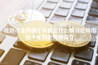 比特币走势图十年最近什么情况比特币近十年的走势图简介