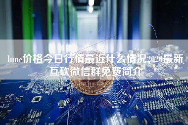 lunc价格今日行情最近什么情况2020最新互砍微信群免费简介