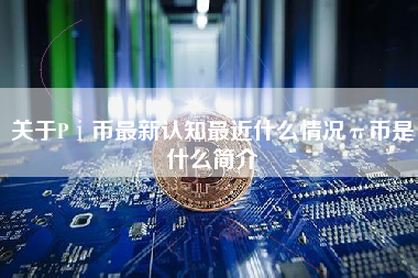 关于Pⅰ币最新认知最近什么情况π币是什么简介