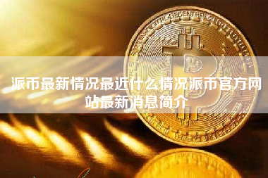 派币最新情况最近什么情况派币官方网站最新消息简介