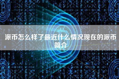 派币怎么样了最近什么情况现在的派币简介