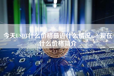 今天USDT什么价格最近什么情况usdt现在什么价格简介