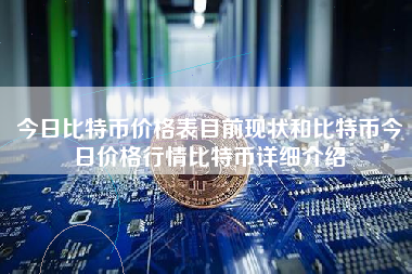 今日比特币价格表目前现状和比特币今日价格行情比特币详细介绍