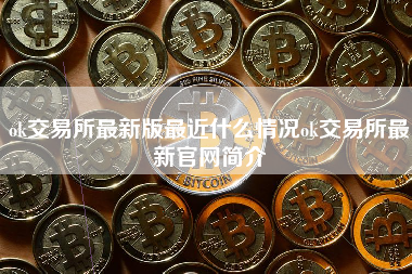 ok交易所最新版最近什么情况ok交易所最新官网简介