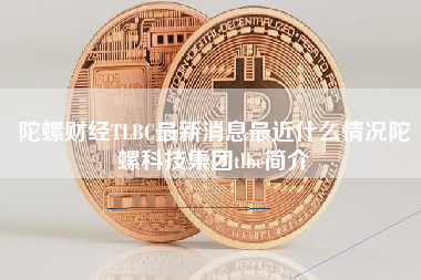 陀螺财经TLBC最新消息最近什么情况陀螺科技集团tlbc简介