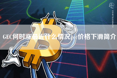 GEC何时涨最近什么情况gec价格下滑简介