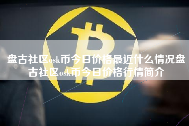 盘古社区osk币今日价格最近什么情况盘古社区osk币今日价格行情简介