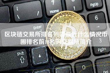 区块链交易所排名列表最近什么情况币圈排名前10名的交易所简介