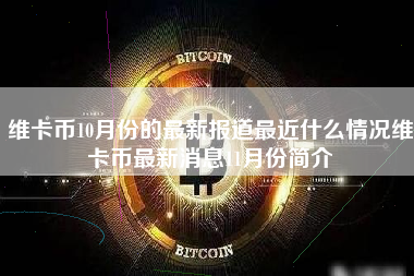 维卡币10月份的最新报道最近什么情况维卡币最新消息11月份简介