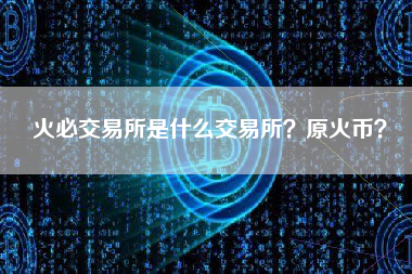 火必交易所是什么交易所？原火币？