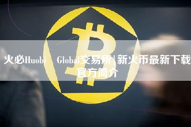 火必Huobi Global交易所|新火币最新下载官方简介