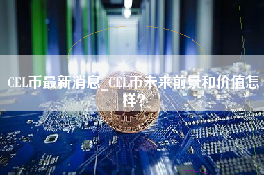 CEL币最新消息_CEL币未来前景和价值怎样？