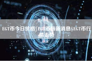 EGT币今日价格|EGT币最新消息|EGT币行情走势